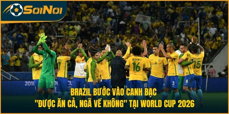 Brazil bước vào canh bạc "được ăn cả, ngã về không" tại World Cup 2026