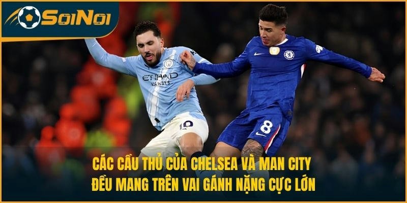 Các cầu thủ của Chelsea và Man City đều mang trên vai gánh nặng cực lớn