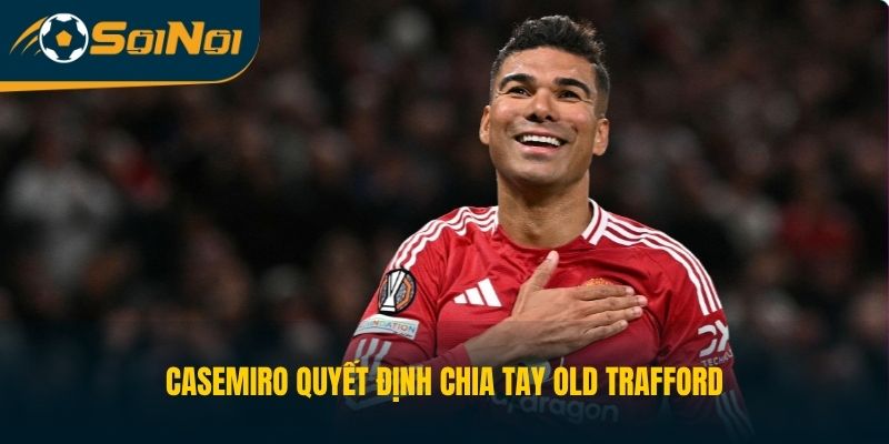Casemiro quyết định chia tay Old Trafford
