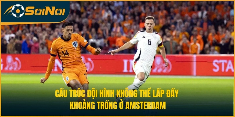 Cấu trúc đội hình không thể lấp đầy khoảng trống ở Amsterdam