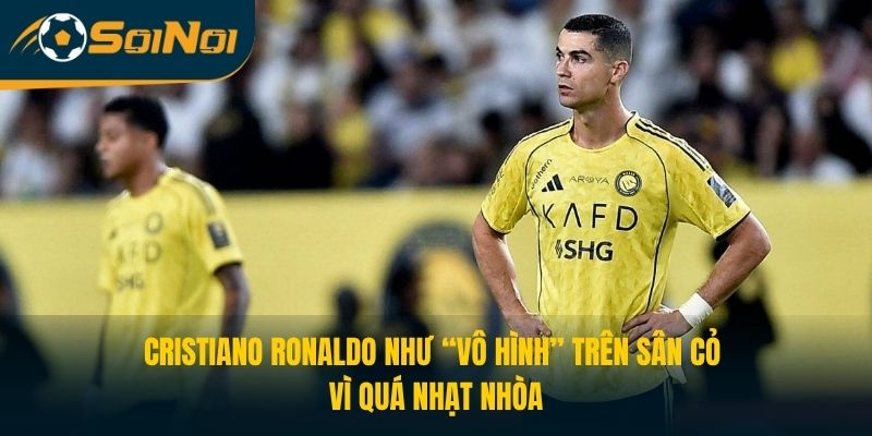 Cristiano Ronaldo như “vô hình” trên sân cỏ vì quá nhạt nhòa