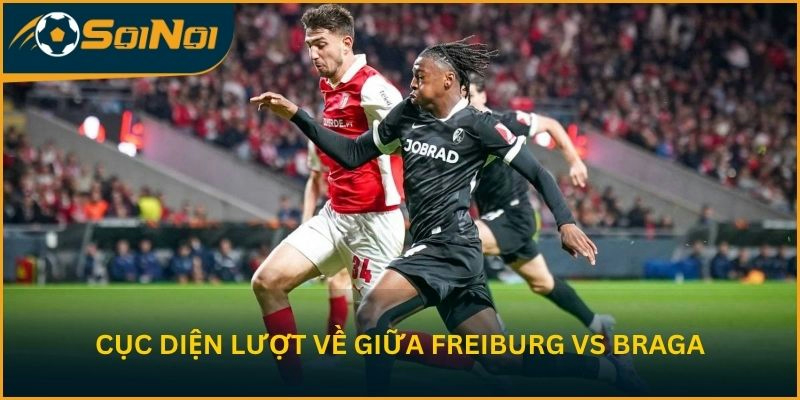 Phân tích cục diện lượt về giữa Freiburg vs Braga