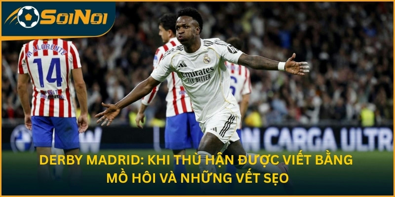 Derby Madrid: Khi thù hận được viết bằng mồ hôi và những vết sẹo