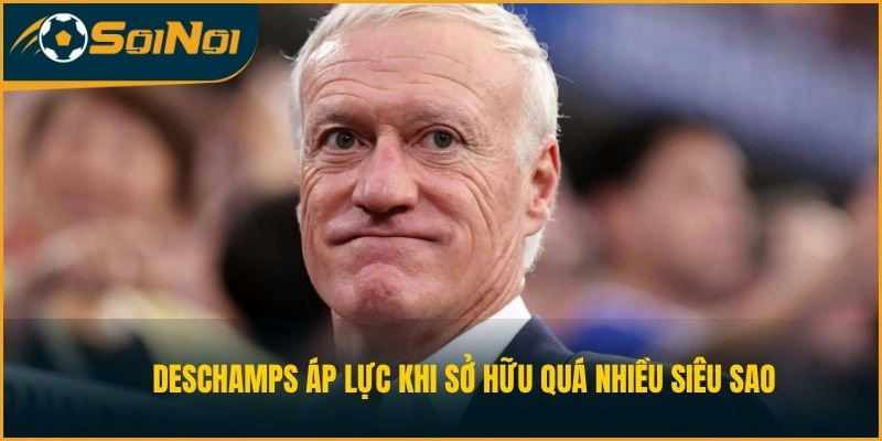 Deschamps áp lực khi sở hữu quá nhiều siêu sao