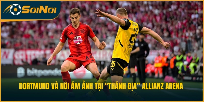Dortmund và nỗi ám ảnh tại “Thánh Địa” Allianz Arena