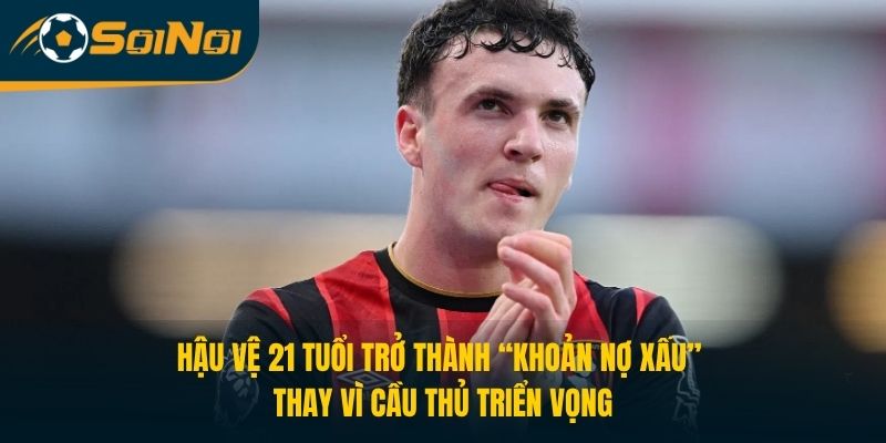 Hậu vệ 21 tuổi trở thành “khoản nợ xấu” thay vì cầu thủ triển vọng