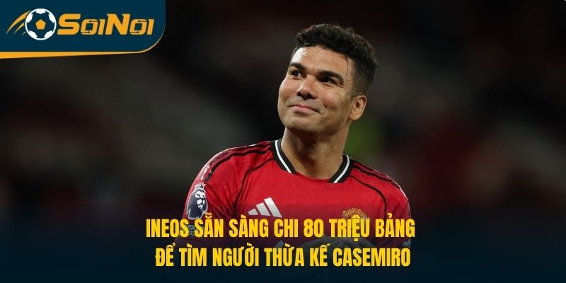 INEOS sẵn sàng chi 80 triệu bảng để tìm người thừa kế Casemiro