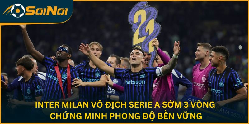 Inter Milan vô địch Serie A sớm 3 vòng chứng minh phong độ bền vững
