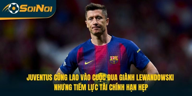 Juventus cũng lao vào cuộc đua giành Lewandowski nhưng tiềm lực tài chính hạn hẹp