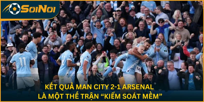 Kết quả Man City 2-1 Arsenal là một thế trận “kiểm soát mềm”
