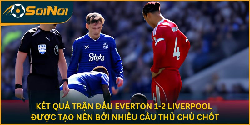 Kết quả trận đấu Everton 1-2 Liverpool được tạo nên bởi nhiều cầu thủ chủ chốt