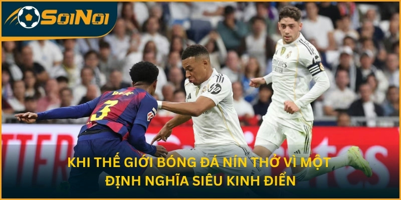 Khi thế giới bóng đá nín thở vì một định nghĩa siêu kinh điển