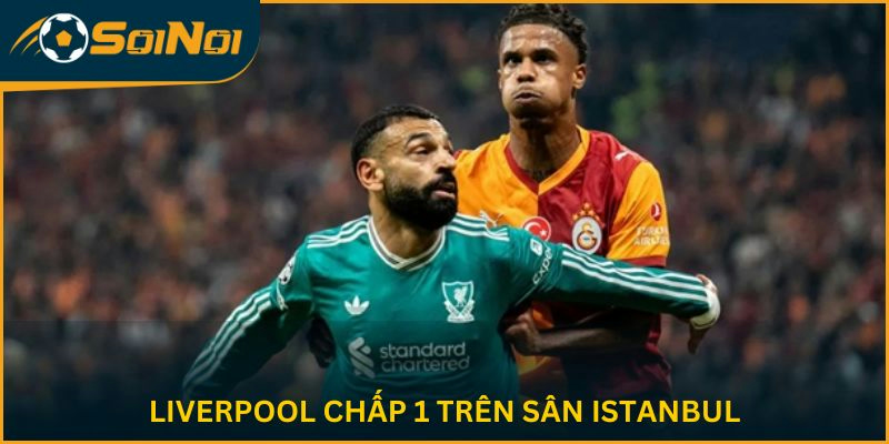 Liverpool chấp 1 trên sân Istanbul
