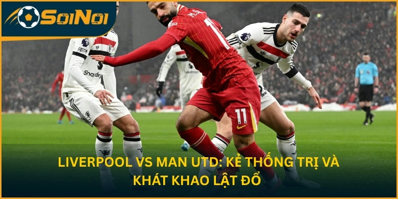 Liverpool vs Man Utd: Kẻ thống trị và khát khao lật đổ