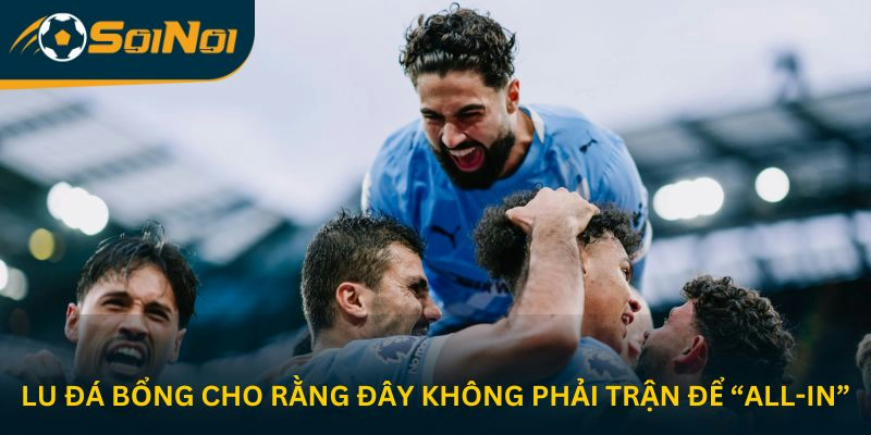 Lu Đá Bổng cho rằng đây không phải trận để “all-in”