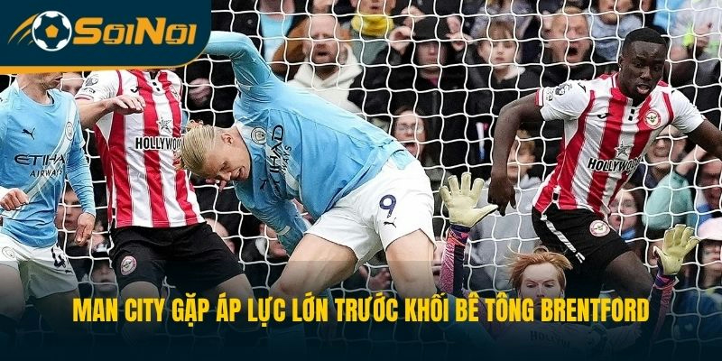 Man City gặp áp lực lớn trước khối bê tông Brentford