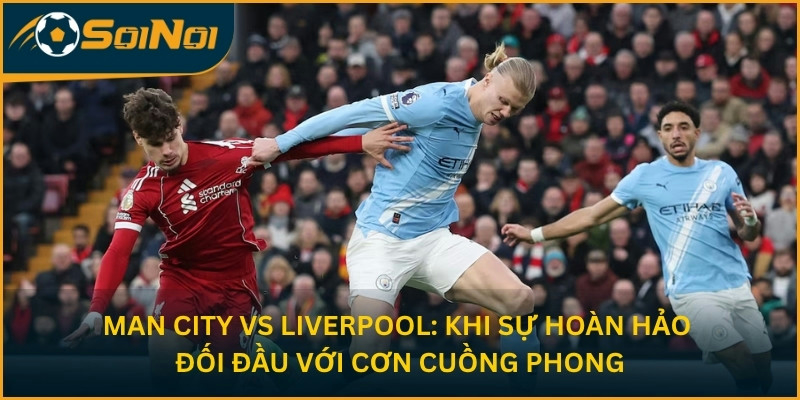 Man City vs Liverpool: Khi sự hoàn hảo đối đầu với cơn cuồng phong