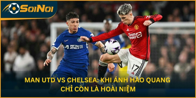 Man Utd vs Chelsea: Khi ánh hào quang chỉ còn là hoài niệm