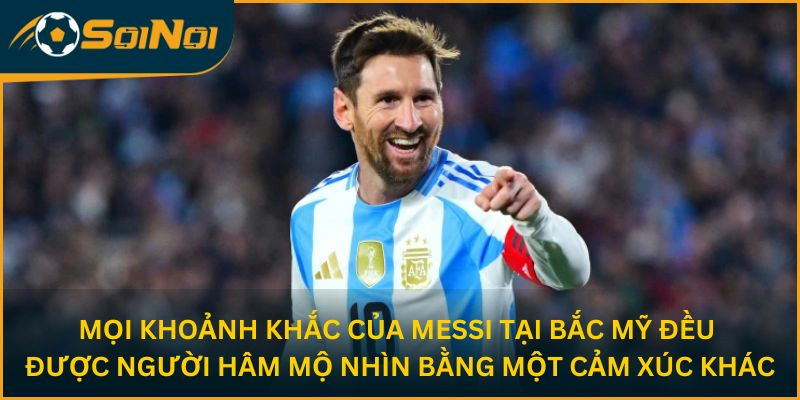 Mọi khoảnh khắc của Messi tại Bắc Mỹ đều được người hâm mộ nhìn bằng một cảm xúc khác