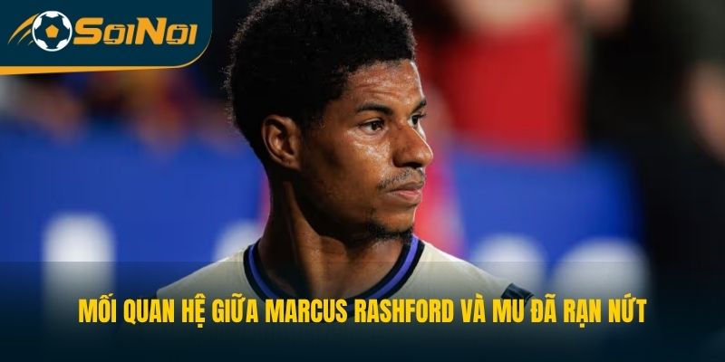 Mối quan hệ giữa Marcus Rashford và MU đã rạn nứt