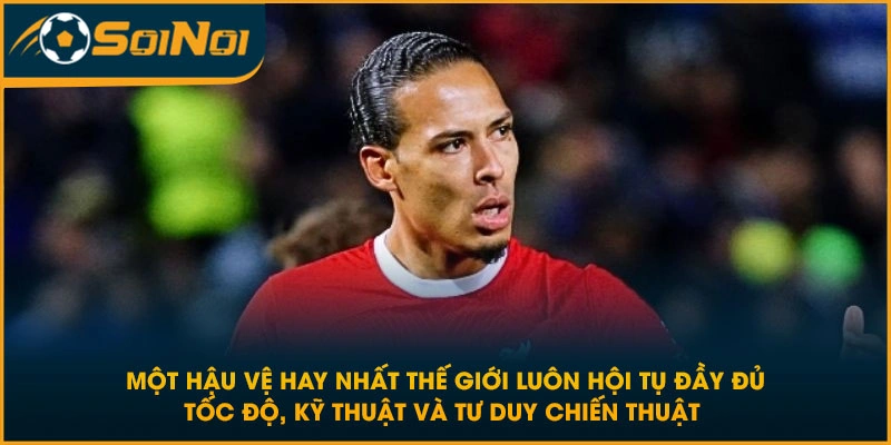 Một hậu vệ hay nhất thế giới luôn hội tụ đầy đủ tốc độ, kỹ thuật và tư duy chiến thuật