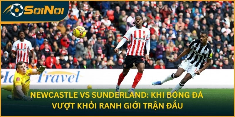 Newcastle vs Sunderland: Khi bóng đá vượt khỏi ranh giới của trận đấu