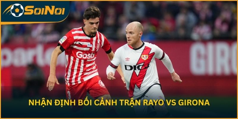 Nhận định bối cảnh trước trận Rayo vs Girona