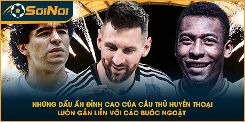 Những dấu ấn đỉnh cao của cầu thủ huyền thoại luôn gắn liền với các bước ngoặt