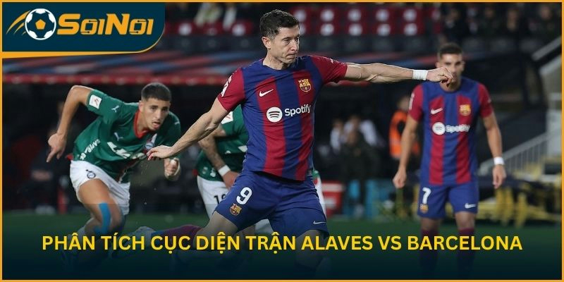 Phân tích cục diện Alaves vs Barcelona trước vòng 36