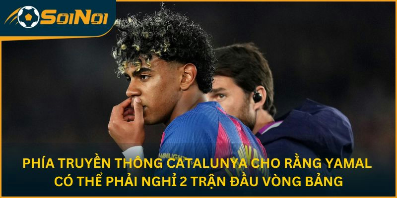 Phía truyền thông Catalunya cho rằng Yamal có thể phải nghỉ 2 trận đầu vòng bảng