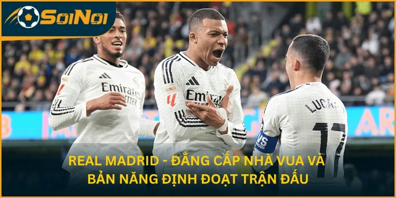 Real Madrid - Đẳng cấp nhà vua và bản năng định đoạt trận đấu