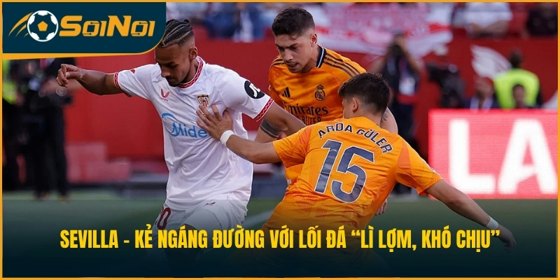 Sevilla - Kẻ ngáng đường với lối đá “lì lợm, khó chịu”