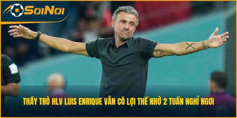 Thầy trò HLV Luis Enrique vẫn có lợi thế nhờ 2 tuần nghỉ ngơi