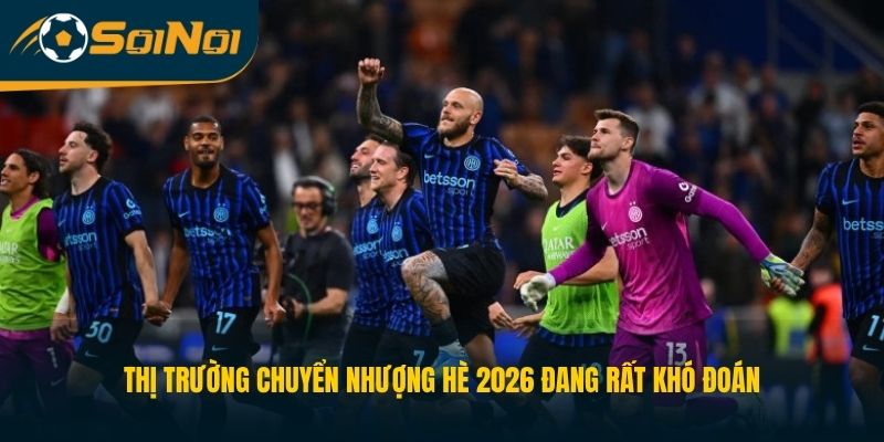 Thị trường chuyển nhượng hè 2026 đang rất khó đoán