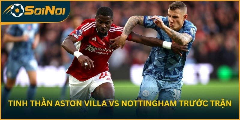 Tinh thần Aston Villa vs Nottingham trước trận lượt về