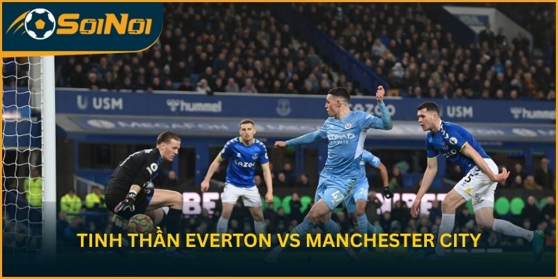 Tinh thần Everton vs Manchester City trước vòng 35