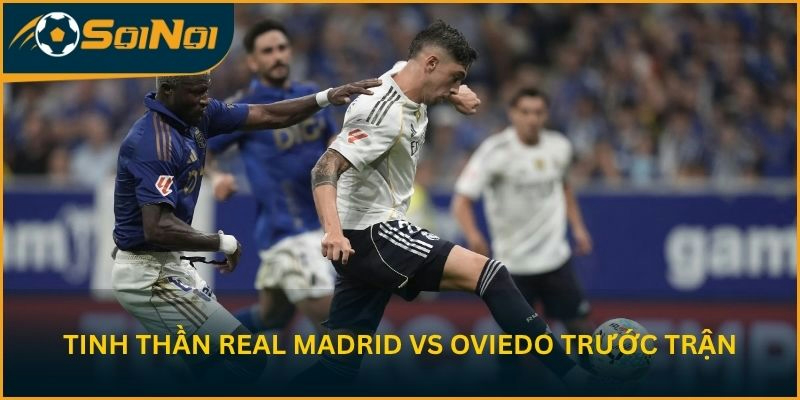 Tinh thần Real Madrid vs Real Oviedo trước vòng 36