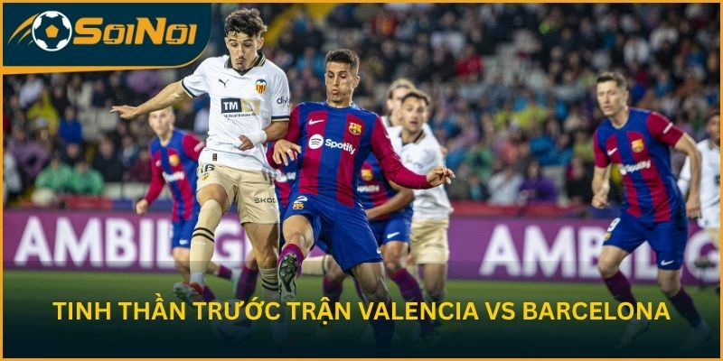 Nhận định tinh thần trước trận Valencia CF vs FC Barcelona