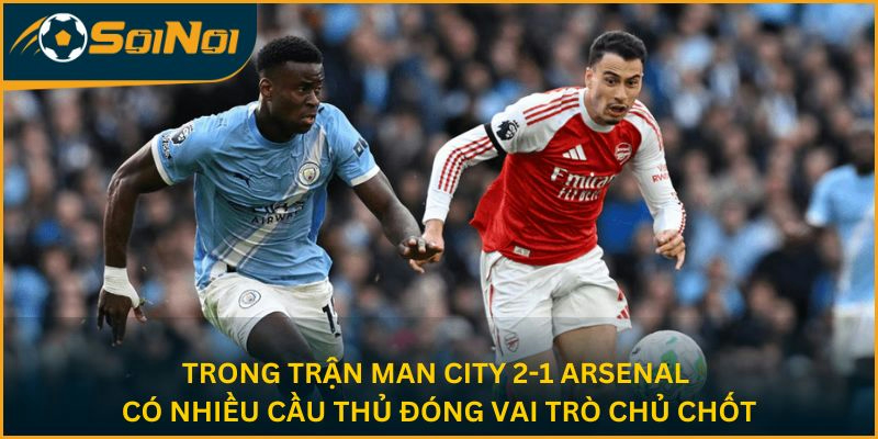 Trong trận Man City 2-1 Arsenal có nhiều cầu thủ đóng vai trò chủ chốt