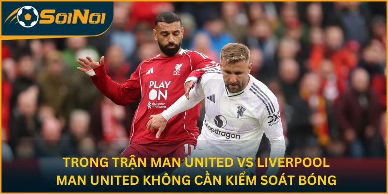 Trong trận Man United vs Liverpool - Man United không cần kiểm soát bóng để kiểm soát trận đấu