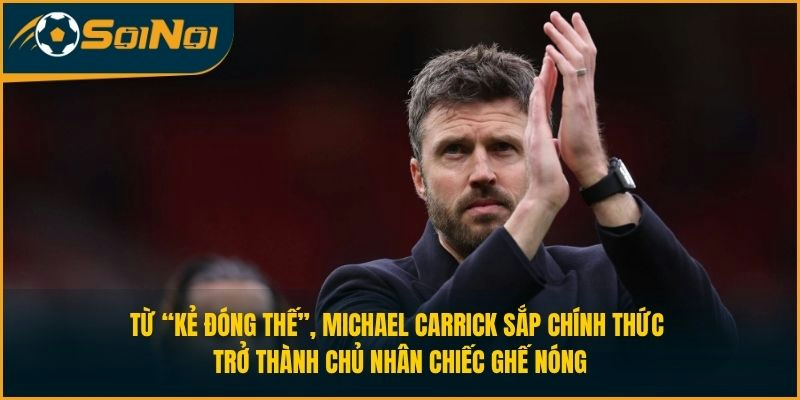 Từ “kẻ đóng thế”, Michael Carrick sắp chính thức trở thành chủ nhân chiếc ghế nóng