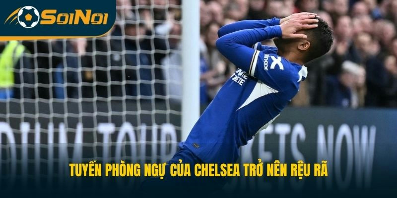 Tuyến phòng ngự của Chelsea trở nên rệu rã