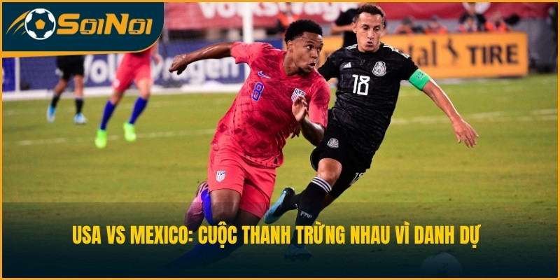 USA vs Mexico: Cuộc thanh trừng nhau vì danh dự