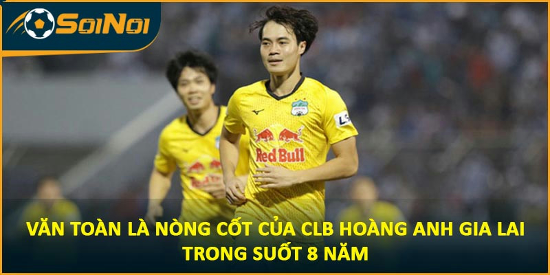 Văn Toàn là nòng cốt của CLB Hoàng Anh Gia Lai trong suốt 8 năm